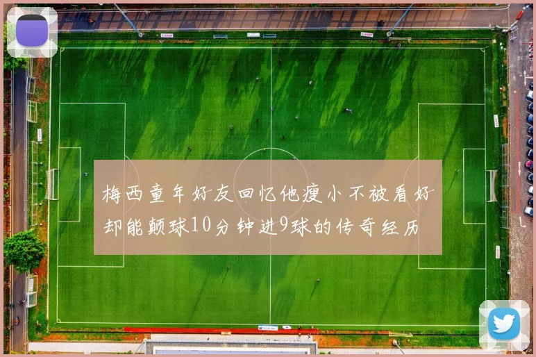 梅西童年好友回忆他瘦小不被看好却能颠球10分钟进9球的传奇经历