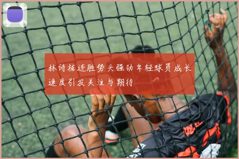 林诗栋连胜势头强劲年轻球员成长速度引发关注与期待