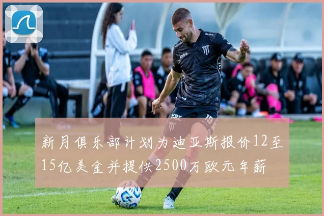 新月俱乐部计划为迪亚斯报价12至15亿美金并提供2500万欧元年薪